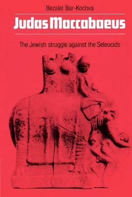 Judas Maccabaeus: The Jewish Struggle Against the Seleucids by Bezalel Bar-Kochva