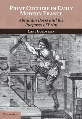 Print Culture in Early Modern France: Abraham Bosse and the Purposes of Print by Carl Goldstein