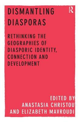 Dismantling Diasporas: Rethinking the Geographies of Diasporic Identity, Connection and Development by Elizabeth Mavroudi, Anastasia Christou