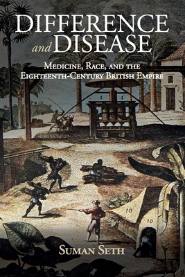 Difference and Disease: Medicine, Race, and the Eighteenth-Century British Empire by Suman Seth