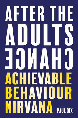 After the Adults Change: Achievable Behaviour Nirvana by Paul Dix