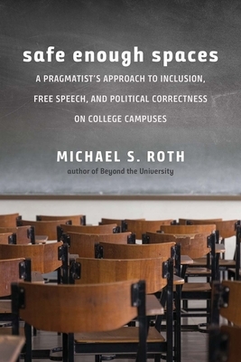 Safe Enough Spaces: A Pragmatist's Approach to Inclusion, Free Speech, and Political Correctness on College Campuses by Michael S. Roth