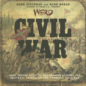 Weird Civil War, Volume 23: Your Travel Guide to the Ghostly Legends and Best-Kept Secrets of the American Civil War by Mark Sceurman, Mark Moran