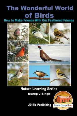 The Wonderful World of Birds - How to Make Friends With Our Feathered Friends by Dueep J. Singh, John Davidson