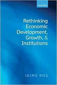 Rethinking Economic Development, Growth, and Institutions by Jaime Ros