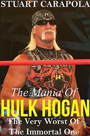 The Mania Of Hulk Hogan: The Very Worst Of The Immortal One by Stuart Carapola