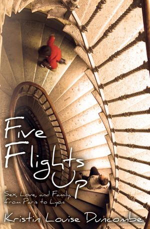 Five Flights Up: Sex, Love, and Family, from Paris to Lyon by Kristin Louise Duncombe