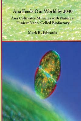 Ana Feeds our World by 2040: Ana Cultivates Miracles with Nature's Nano-Cells by Mark R. Edwards