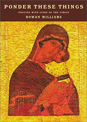 Ponder These Things: Praying with Icons of the Virgin by Rowan Williams