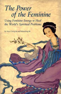 The Power of the Feminine: Using Feminine Energy to Heal the World's Spiritual Problems by Hua-Ching Ni, Maoshing Ni