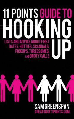 11 Points Guide to Hooking Up: Lists and Advice about First Dates, Hotties, Scandals, Pickups, Threesomes, and Booty Calls by Sam Greenspan