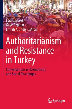 Authoritarianism and Resistance in Turkey - Conversations on Democratic and Social Challenges by Esra Özyürek