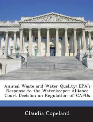 Animal Waste and Water Quality: EPA's Response to the Waterkeeper Alliance Court Decision on Regulation of Cafos by Claudia Copeland