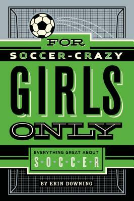 For Soccer-Crazy Girls Only: Everything Great about Soccer by Erin Downing