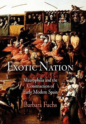 Exotic Nation: Maurophilia and the Construction of Early Modern Spain by Barbara Fuchs