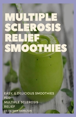 Multiple Sclerosis Relief Smoothies: easy and delicious smoothies for multiple sclerosis relief by Patrick Hamilton