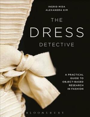 The Dress Detective: A Practical Guide to Object-Based Research in Fashion by Alexandra Kim, Ingrid E. Mida