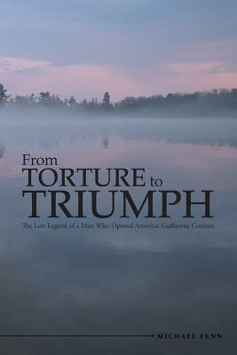 From Torture to Triumph: The Lost Legend of a Man Who Opened America: Guillaume Couture by Michael Fenn