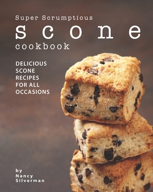 Super Scrumptious Scone Cookbook: Delicious Scone Recipes for All Occasions by Nancy Silverman