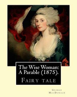 The Wise Woman: A Parable (1875). By: George MacDonald: Children's literature (Original Classics) by George MacDonald