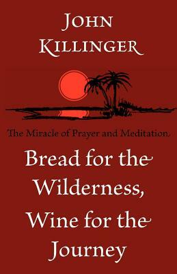 Bread for the Wilderness, Wine for the Journey: The Miracle of Prayer and Meditation by John Killinger