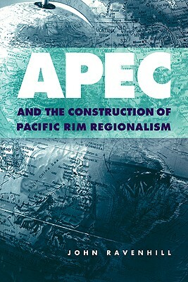 Apec and the Construction of Pacific Rim Regionalism by John Ravenhill