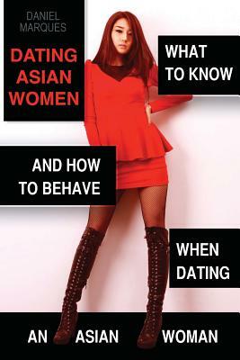 Dating Asian Women: What to Know and How to Behave when Dating an Asian Woman by Daniel Marques