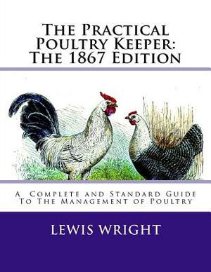 The Practical Poultry Keeper: The 1867 Edition: A Complete and Standard Guide To The Management of Poultry by Lewis Wright