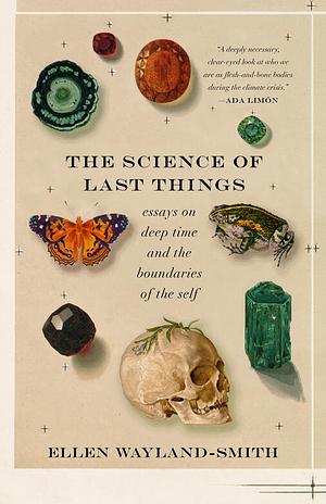 The Science of Last Things: Essays on Deep Time and the Boundaries of the Self by Ellen Wayland-Smith