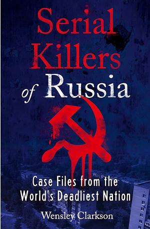 Serial Killers of Russia: Case Files from the World's Deadliest Nation by Wensley Clarkson