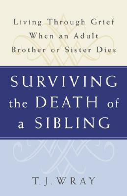 Surviving the Death of a Sibling: Living Through Grief When an Adult Brother or Sister Dies by T. J. Wray