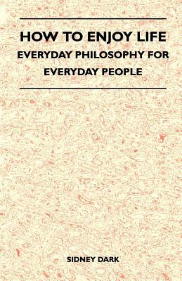 How to Enjoy Life - Everyday Philosophy for Everyday People by Sidney Dark