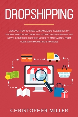Dropshipping: Discover How to Create a Standard e-Commerce on Shopify Amazon and eBay. This Ultimate Guide Explains the New e-Commer by Christopher Miller