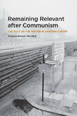 Remaining Relevant After Communism: The Role of the Writer in Eastern Europe by Andrew Baruch Wachtel