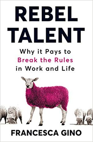 Rebel Talent: Why it Pays to Break the Rules at Work and in Life by Francesca Gino