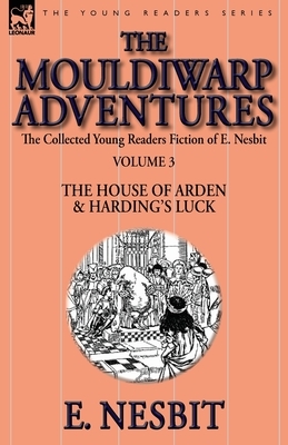 The Collected Young Readers Fiction of E. Nesbit-Volume 3: The Mouldiwarp Adventures-The House of Arden & Harding's Luck by E. Nesbit