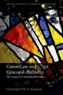 Canon Law and Episcopal Authority: The Canons of Antioch and Serdica by Christopher Stephens