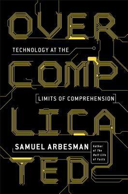 Overcomplicated: Technology at the Limits of Comprehension by Samuel Arbesman