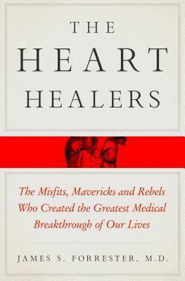 The Heart Healers: The Misfits, Mavericks, and Rebels Who Created the Greatest Medical Breakthrough of Our Lives by James Forrester