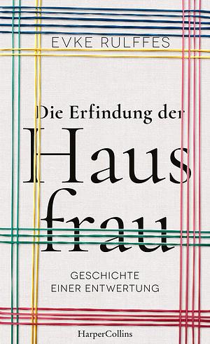 Die Erfindung der Hausfrau – Geschichte einer Entwertung by Evke Rulffes, Evke Rulffes