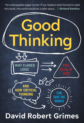 Good Thinking: Why Flawed Logic Puts Us All at Risk and How Critical Thinking Can Save the World by David Robert Grimes