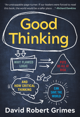 Good Thinking: Why Flawed Logic Puts Us All at Risk and How Critical Thinking Can Save the World by David Robert Grimes