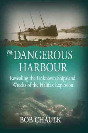 The Dangerous Harbour: Revealing the Unknown Ships and Wrecks of the Halifax Explosion by Bob Chaulk