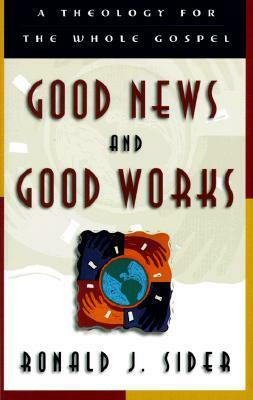 Good News and Good Works: A Theology for the Whole Gospel by Ronald J. Sider
