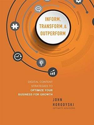 Inform, Transform & Outperform: Digital Content Strategies To Optimize Your Business For Growth by John Horodyski