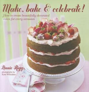 Make, Bake & Celebrate!: How to Create Beautifully Decorated Cakes for Every Occasion by Annie Rigg