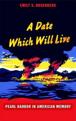 A Date Which Will Live: Pearl Harbor in American Memory by Emily S. Rosenberg