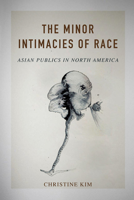 The Minor Intimacies of Race: Asian Publics in North America by Christine Kim