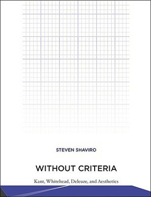Without Criteria: Kant, Whitehead, Deleuze, and Aesthetics by Steven Shaviro