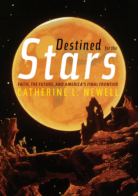 Destined for the Stars: Faith, the Future, and America's Final Frontier by Catherine L. Newell